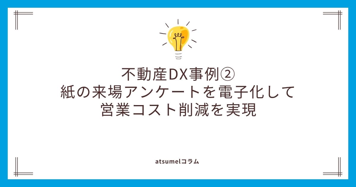 不動産DX事例②：紙の来場アンケートを電子化して営業コスト削減を実現
